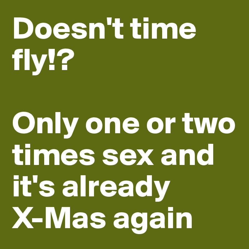 Doesn't time fly!? 

Only one or two times sex and it's already 
X-Mas again