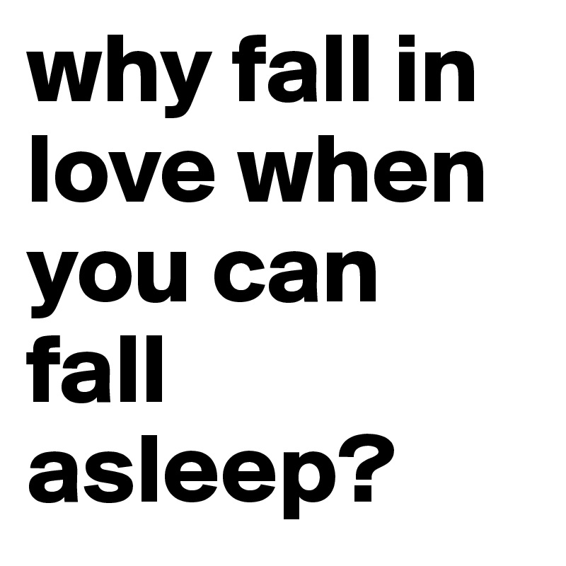 why fall in love when you can fall asleep?
