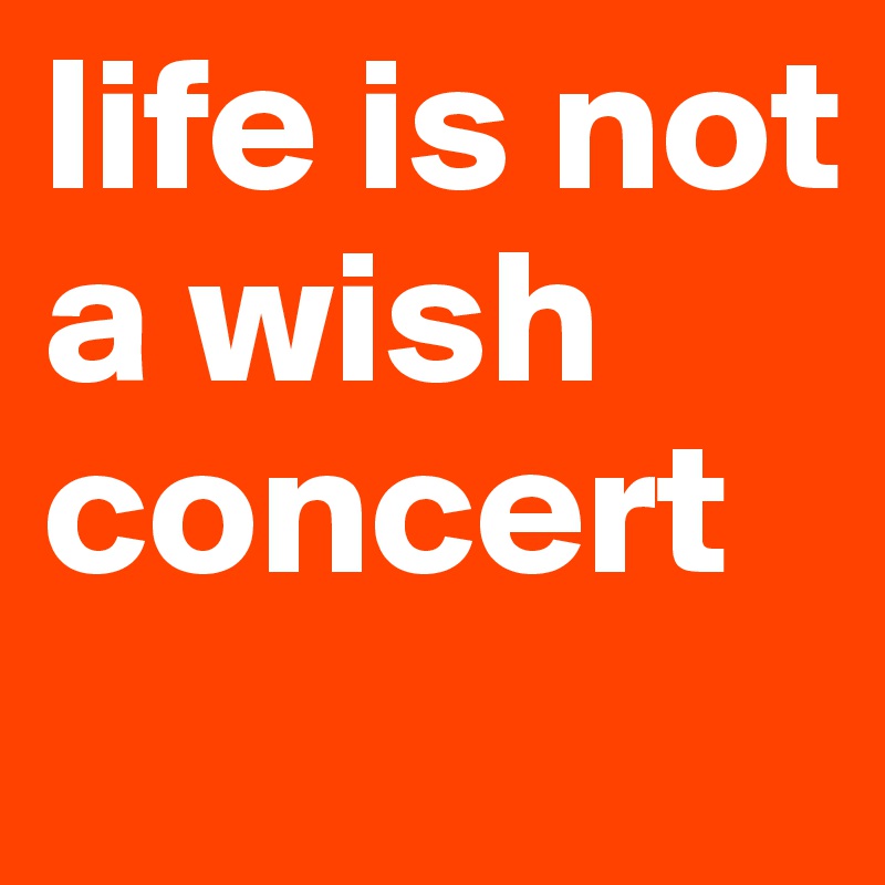 life is not a wish concert
