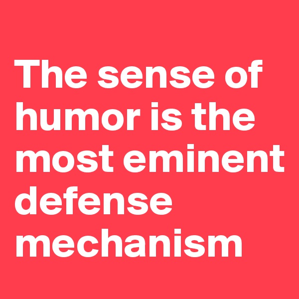 
The sense of humor is the most eminent defense mechanism
