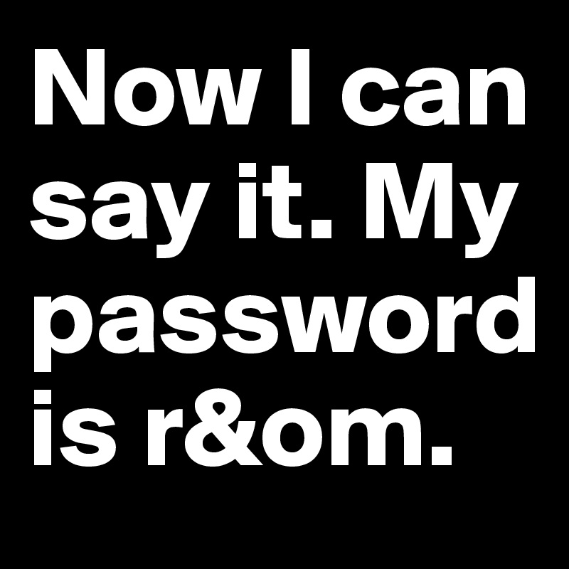 Now I can say it. My password is r&om.