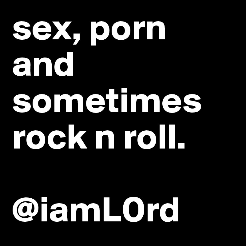 sex, porn and sometimes rock n roll. 

@iamL0rd
