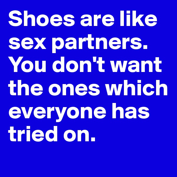 Shoes are like sex partners. You don't want the ones which everyone has tried on.