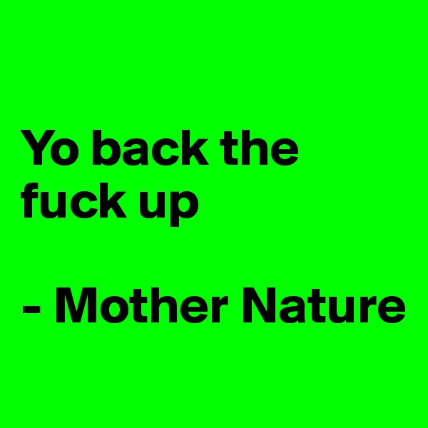 

Yo back the fuck up

- Mother Nature
