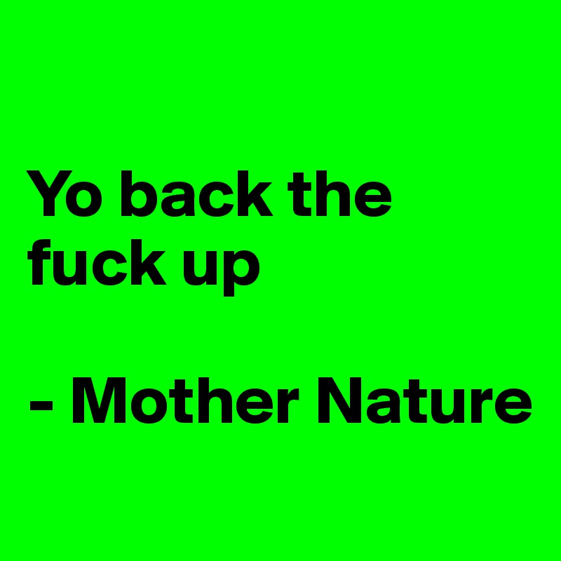 

Yo back the fuck up

- Mother Nature
