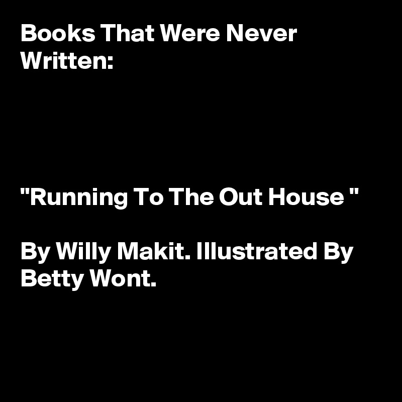 Books That Were Never Written:




"Running To The Out House " 

By Willy Makit. Illustrated By Betty Wont. 


