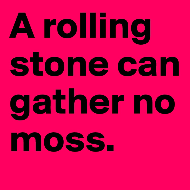 A rolling stone can gather no moss.