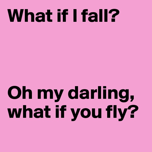What if I fall? 



Oh my darling, what if you fly?
