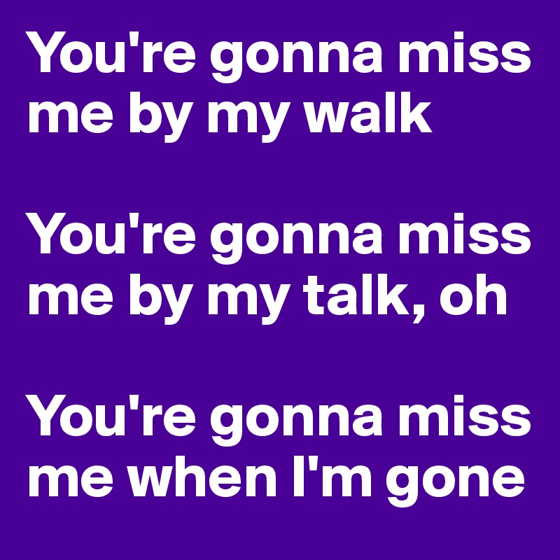 You're gonna miss me by my walk

You're gonna miss me by my talk, oh

You're gonna miss me when I'm gone
