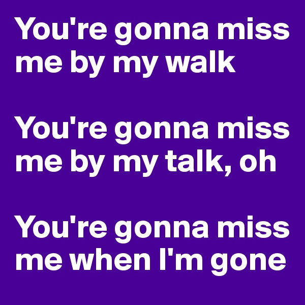 You're gonna miss me by my walk

You're gonna miss me by my talk, oh

You're gonna miss me when I'm gone