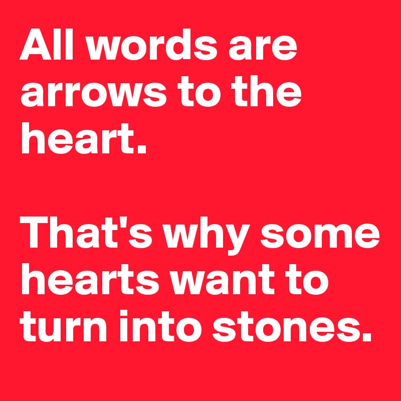 All words are arrows to the heart.

That's why some hearts want to turn into stones.