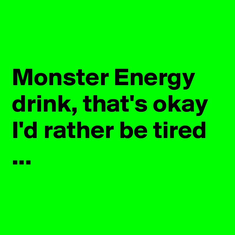 

Monster Energy drink, that's okay I'd rather be tired ...

