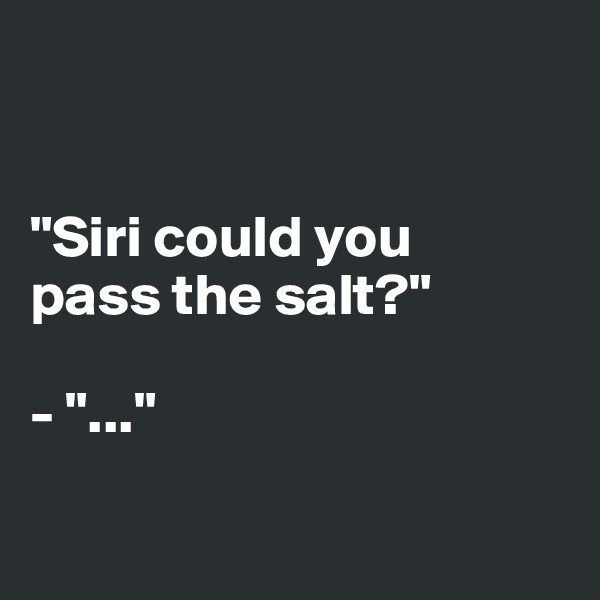 


"Siri could you 
pass the salt?"

- "..."

