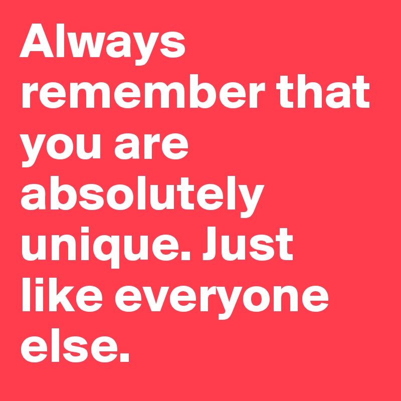 Always remember that you are absolutely unique. Just like everyone else.