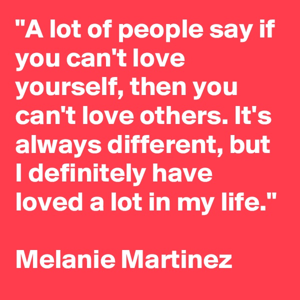 "A lot of people say if you can't love yourself, then you can't love others. It's always different, but I definitely have loved a lot in my life."

Melanie Martinez