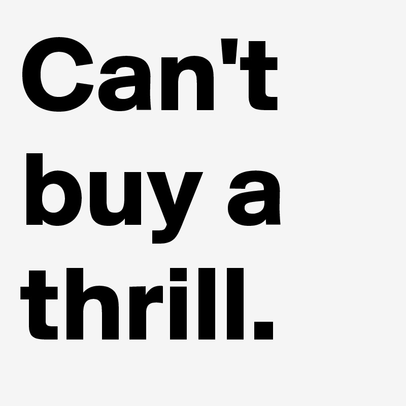 Can't buy a thrill.