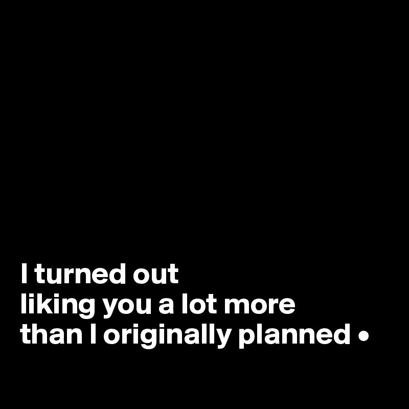 i-turned-out-liking-you-a-lot-more-than-i-originally-planned-post