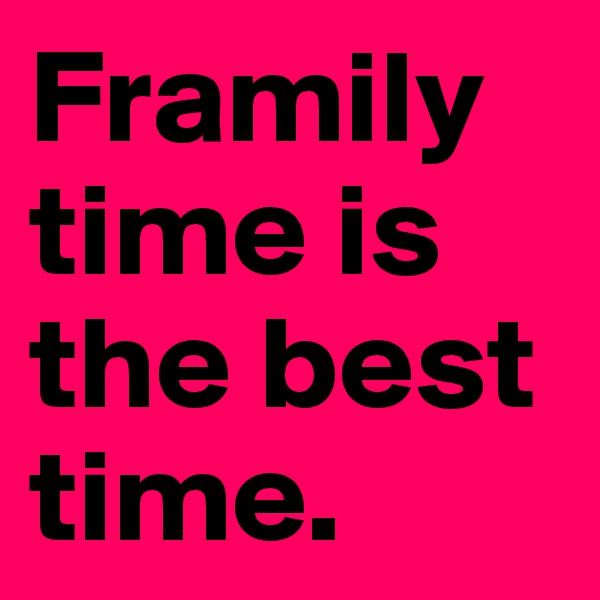 Framily time is the best time. 