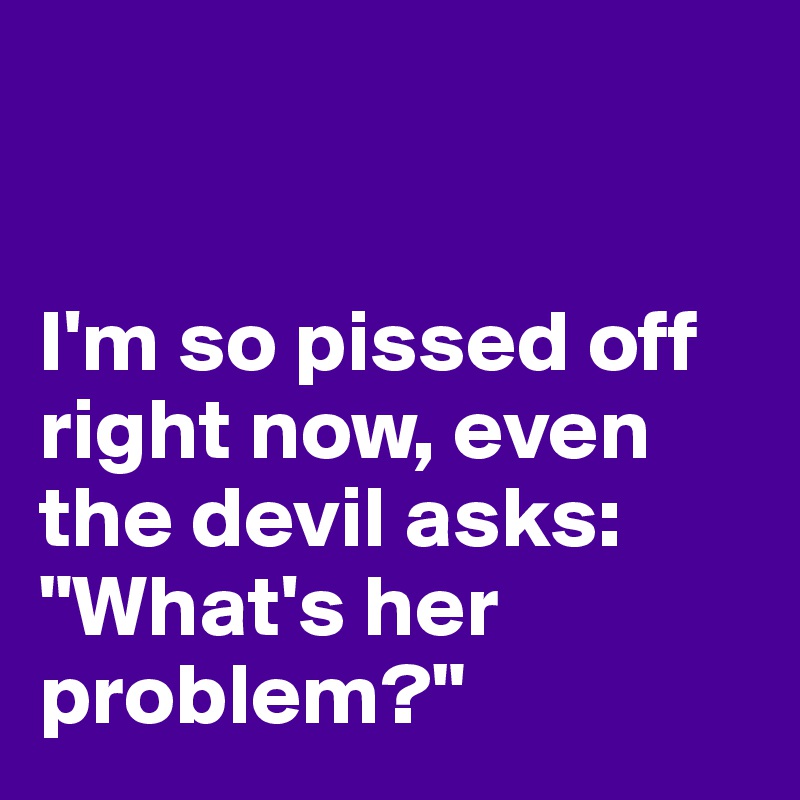 


I'm so pissed off right now, even the devil asks: "What's her problem?"