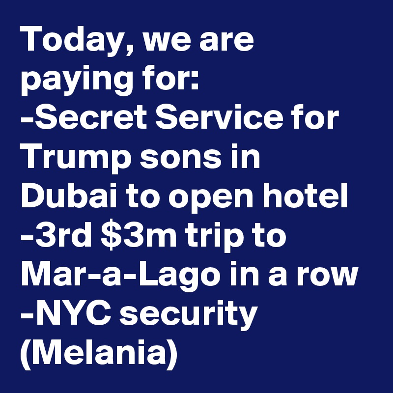 Today, we are paying for:
-Secret Service for Trump sons in Dubai to open hotel
-3rd $3m trip to Mar-a-Lago in a row
-NYC security (Melania)