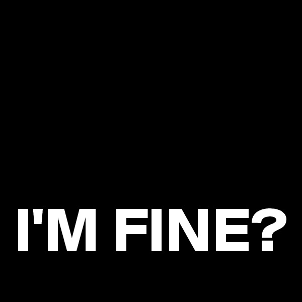 


I'M FINE?