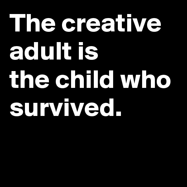The creative adult is
the child who survived.
