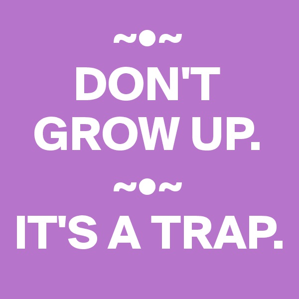           ~•~
      DON'T  
  GROW UP. 
          ~•~
IT'S A TRAP.