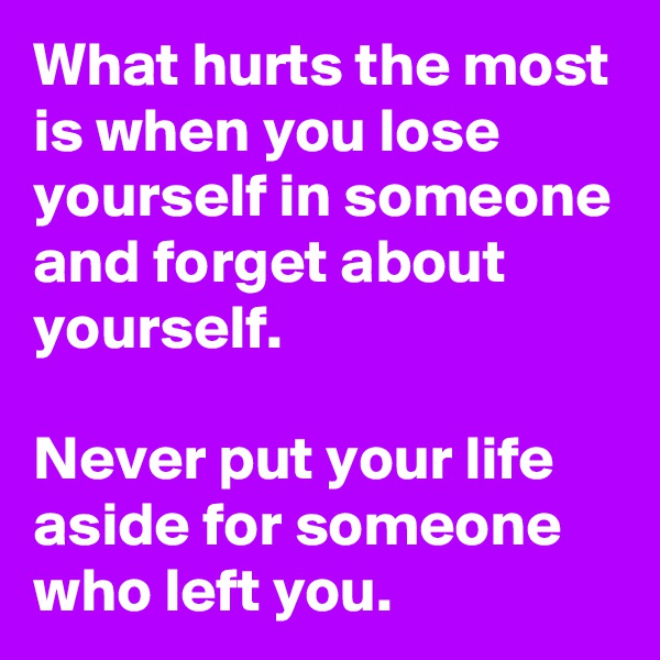 What hurts the most is when you lose yourself in someone and forget about yourself.

Never put your life aside for someone who left you.