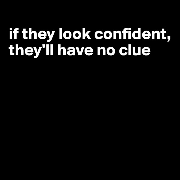 
if they look confident, they'll have no clue





