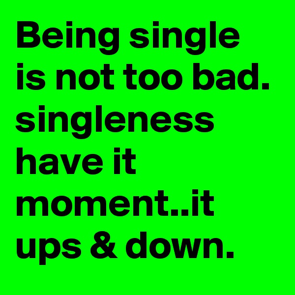 Being single is not too bad. singleness have it moment..it ups & down.