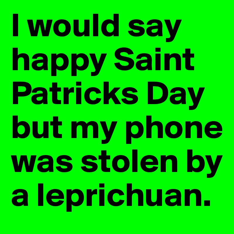 I would say happy Saint Patricks Day but my phone was stolen by a leprichuan.
