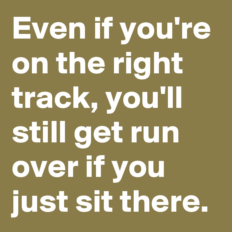 Even if you're on the right track, you'll still get run over if you just sit there.