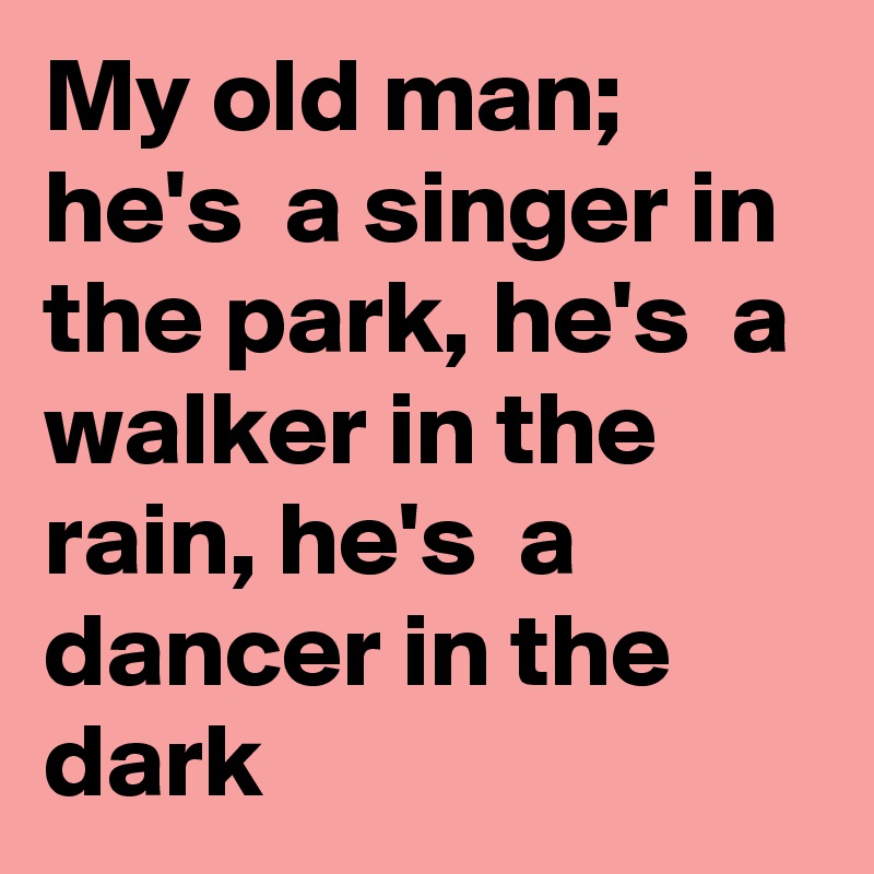 My old man; he's  a singer in the park, he's  a walker in the rain, he's  a dancer in the dark 