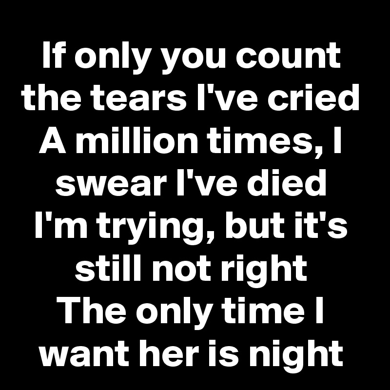 If only you count the tears I've cried
A million times, I swear I've died
I'm trying, but it's still not right
The only time I want her is night