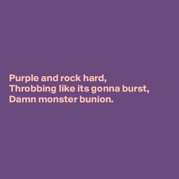 





Purple and rock hard,
Throbbing like its gonna burst,
Damn monster bunion.





