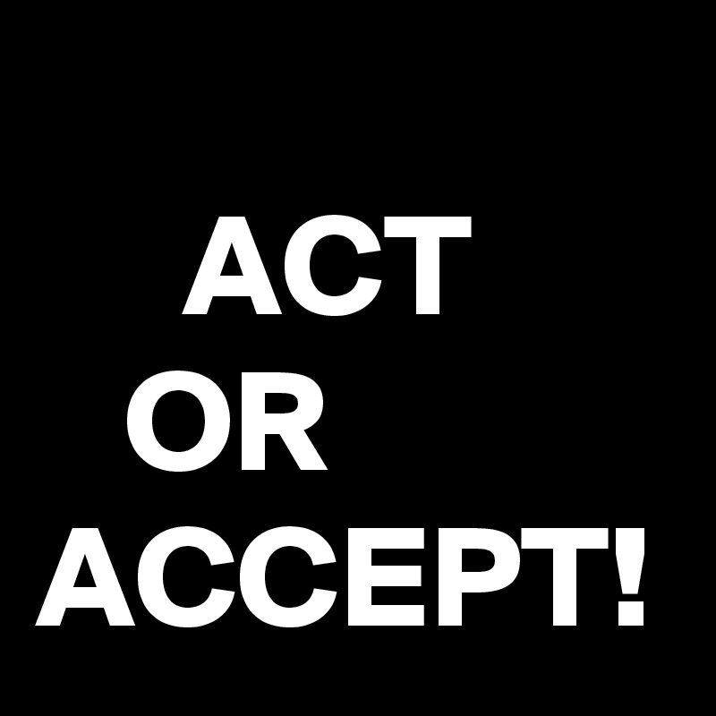 
     ACT
   OR ACCEPT!
