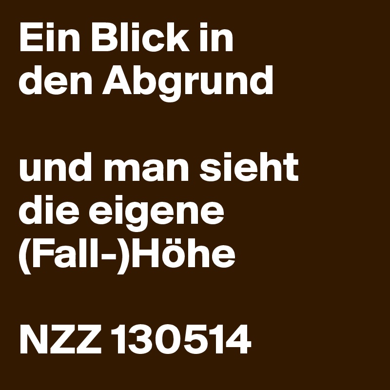 Ein Blick in
den Abgrund
 
und man sieht
die eigene (Fall-)Höhe
 
NZZ 130514