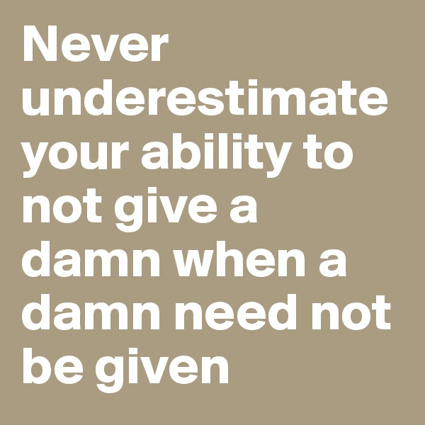 Never underestimate your ability to not give a damn when a damn need not be given