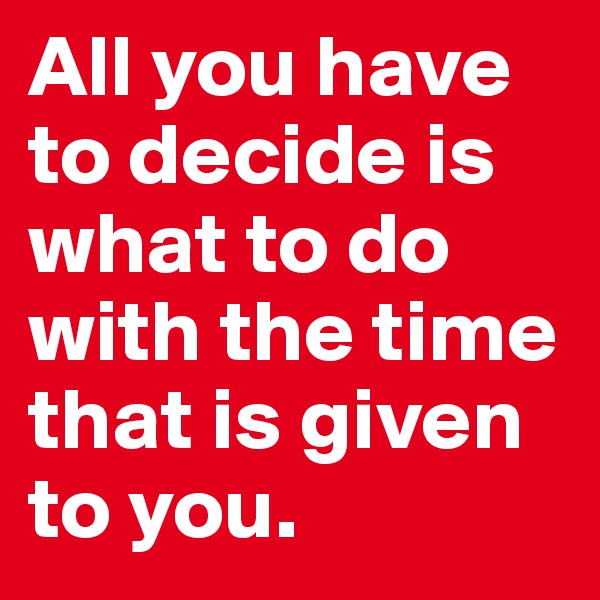All you have to decide is what to do with the time that is given to you. 