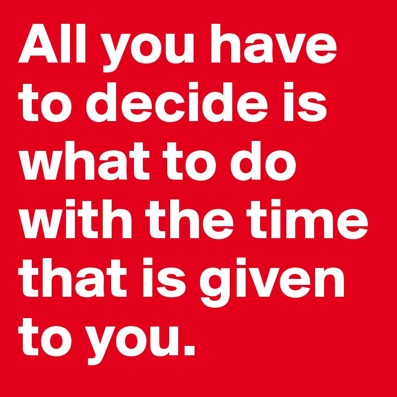 All you have to decide is what to do with the time that is given to you. 