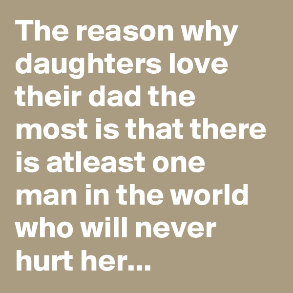 The reason why daughters love their dad the most is that there is atleast one man in the world who will never hurt her...