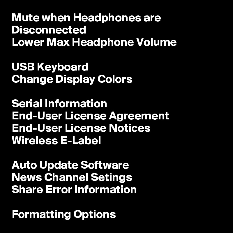 Mute when Headphones are Disconnected
Lower Max Headphone Volume

USB Keyboard
Change Display Colors

Serial Information
End-User License Agreement
End-User License Notices
Wireless E-Label

Auto Update Software
News Channel Setings
Share Error Information

Formatting Options