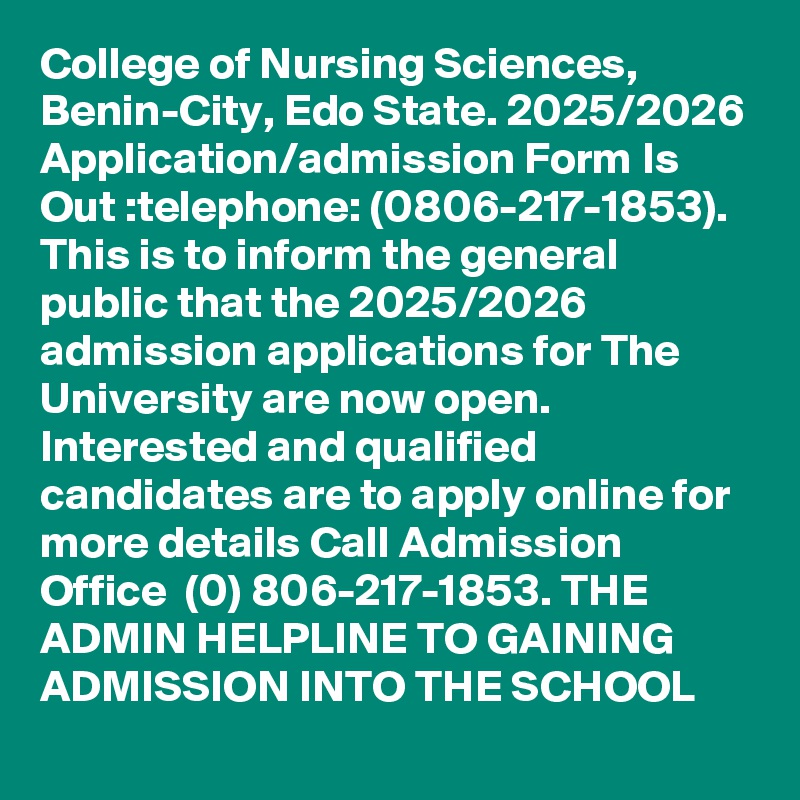 College of Nursing Sciences, Benin-City, Edo State. 2025/2026 Application/admission Form Is Out :telephone: (0806-217-1853). This is to inform the general public that the 2025/2026 admission applications for The University are now open. Interested and qualified candidates are to apply online for more details Call Admission Office  (0) 806-217-1853. THE ADMIN HELPLINE TO GAINING ADMISSION INTO THE SCHOOL 