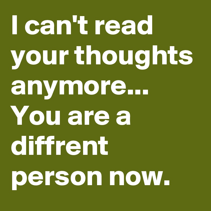 I can't read your thoughts anymore... 
You are a diffrent person now.