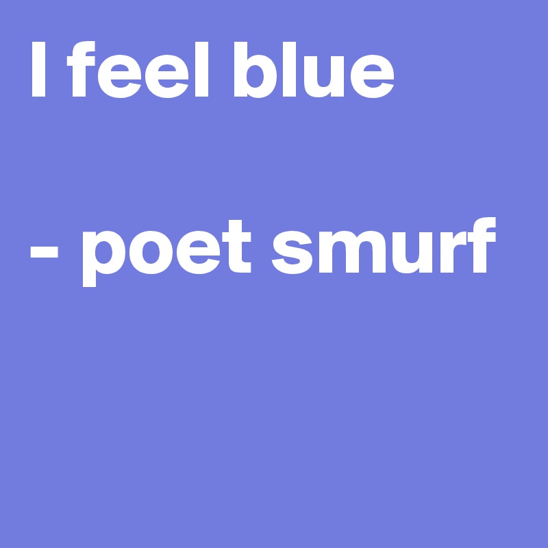 I feel blue

- poet smurf

