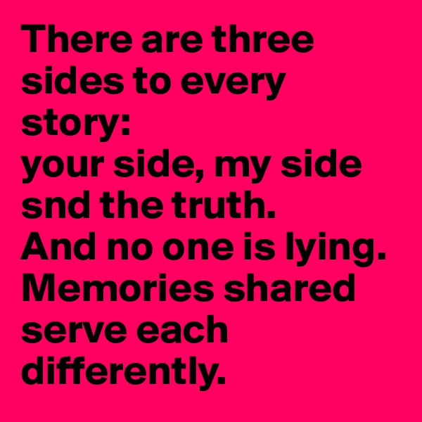 There are three sides to every story:
your side, my side snd the truth. 
And no one is lying. 
Memories shared serve each differently.
