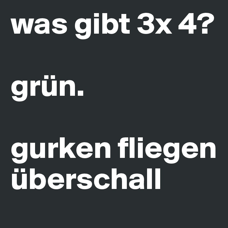 was gibt 3x 4?

grün.

gurken fliegen überschall