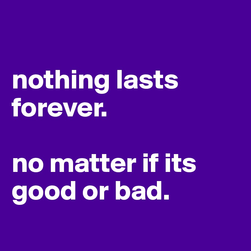 

nothing lasts forever. 

no matter if its good or bad. 
