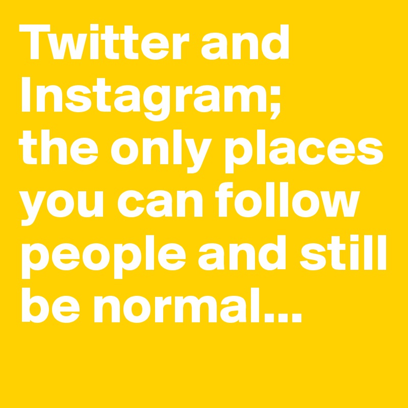 Twitter and Instagram;
the only places you can follow people and still be normal...