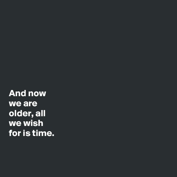 







And now 
we are 
older, all 
we wish 
for is time. 


